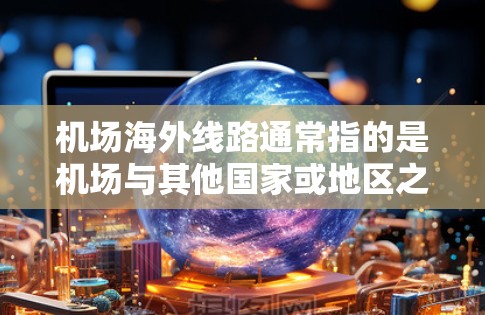 机场海外线路通常指的是机场与其他国家或地区之间的国际航线。这些线路是航空公司为满足旅客需求而开设的，连接不同国家和地区的主要机场，形成了全球性的航空网络