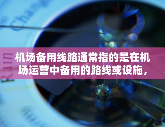 机场备用线路通常指的是在机场运营中备用的路线或设施，用于应对主线路故障、维修或其他特殊情况时的替代方案。以下是一些可能相关的方面和信息