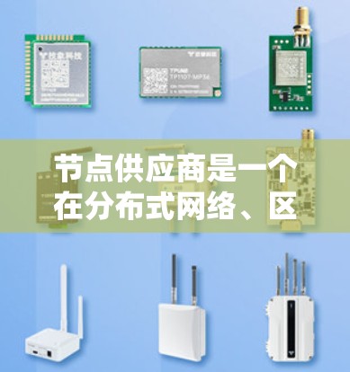 节点供应商是一个在分布式网络、区块链或其他类似技术场景中可能会提到的术语。以下是一些可能的解释和相关信息