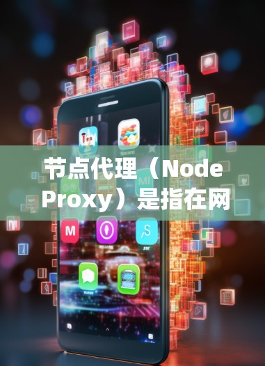 节点代理（Node Proxy）是指在网络中为其他节点或设备提供代理服务的概念。这种代理通常用于中转数据或连接，以实现特定的网络功能。以下是关于节点代理的一些详细信息