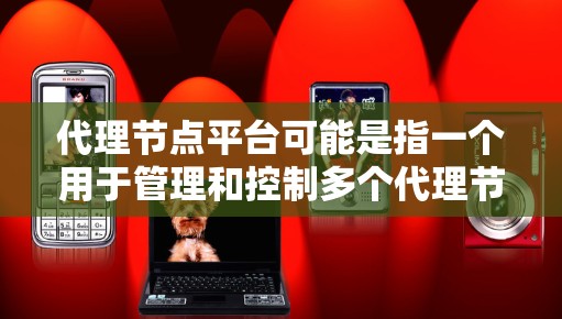 代理节点平台可能是指一个用于管理和控制多个代理节点的平台，常见于网络负载均衡、内容分发、数据处理等场景。以下是一些可能的解释和相关工具