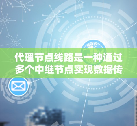 代理节点线路是一种通过多个中继节点实现数据传输的网络架构，提供了多种优势和面临的挑战。以下是对代理节点线路的详细总结