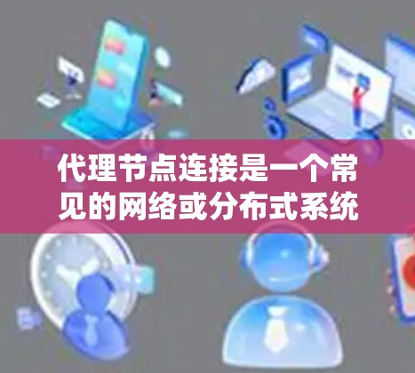 代理节点连接是一个常见的网络或分布式系统中的概念,具体含义取决于上下文。以下是一些可能的解释和相关信息
