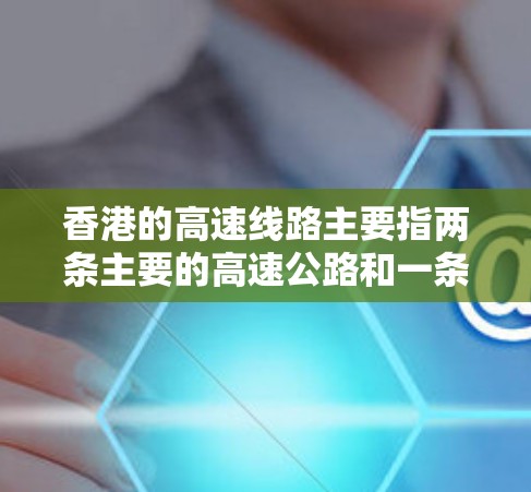 香港的高速线路主要指两条主要的高速公路和一条高铁线路。以下是详细的介绍