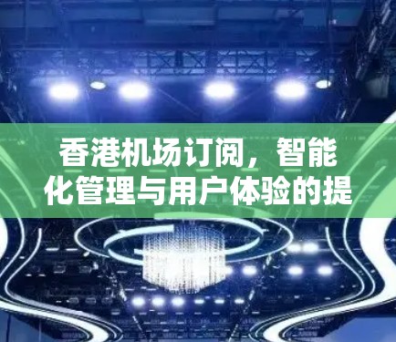 香港机场订阅，智能化管理与用户体验的提升