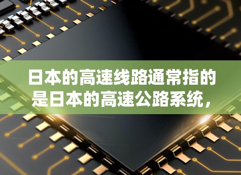 日本的高速线路通常指的是日本的高速公路系统，这些高速公路被称为高速道路（Shinkansen）是日本重要的交通网络之一。以下是一些关于日本高速线路的详细信息