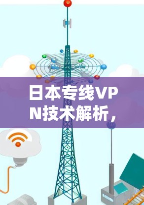 日本专线VPN技术解析,应用场景与发展前景