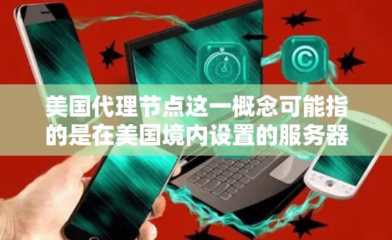 美国代理节点这一概念可能指的是在美国境内设置的服务器或设备，用于作为中介来处理网络请求。这种代理节点通常用于以下目的