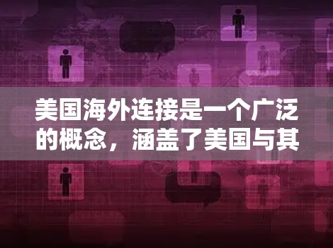 美国海外连接是一个广泛的概念，涵盖了美国与其他国家、地区在政治、经济、文化等多个方面的联系和互动。以下是一些主要方面的解释