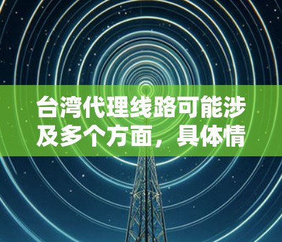 台湾代理线路可能涉及多个方面，具体情况取决于你想要代理的产品或服务以及目标市场。以下是一些可能相关的信息和建议