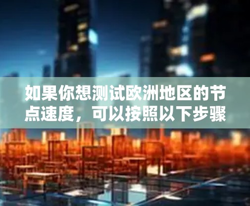 如果你想测试欧洲地区的节点速度,可以按照以下步骤进行