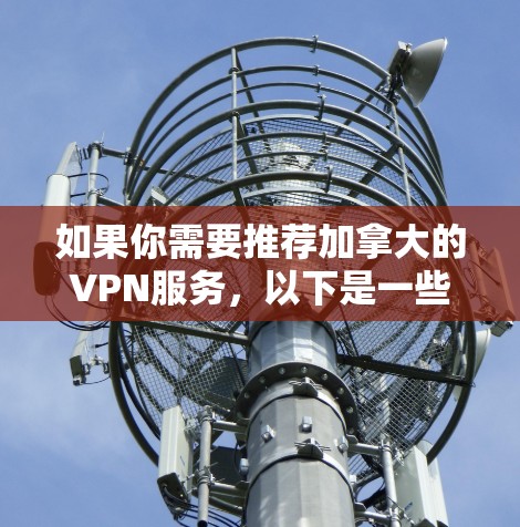 如果你需要推荐加拿大的VPN服务,以下是一些经过分析的推荐 如果你需要推荐加拿大的VPN服务,以下是一些经过分析的推荐