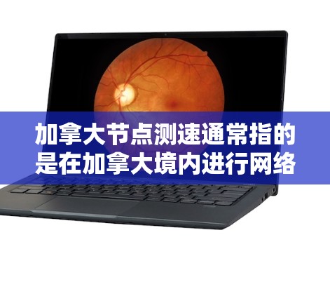 加拿大节点测速通常指的是在加拿大境内进行网络节点速度测试。为了帮助您进行网络测速，我将提供以下详细的步骤和建议
