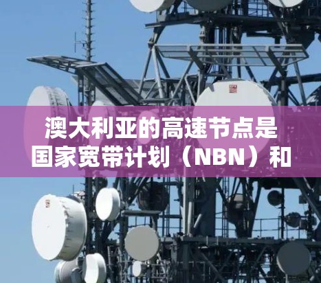 澳大利亚的高速节点是国家宽带计划（NBN）和其他高速网络项目的重要组成部分，旨在为用户提供高速、稳定的网络服务。以下是对澳大利亚高速节点的详细分析