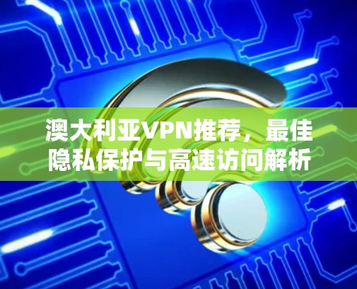 澳大利亚VPN推荐,最佳隐私保护与高速访问解析