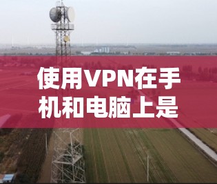 使用VPN在手机和电脑上是一个不错的选择，可以有效保护隐私并访问受限制的内容。以下是根据您的思考过程整理出的步骤指南