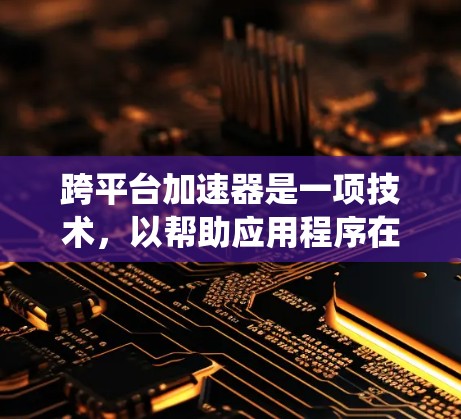 跨平台加速器是一项技术,以帮助应用程序在不同操作系统和硬件平台上运行更高效、更快速。以下是对跨平台加速器的详细分析