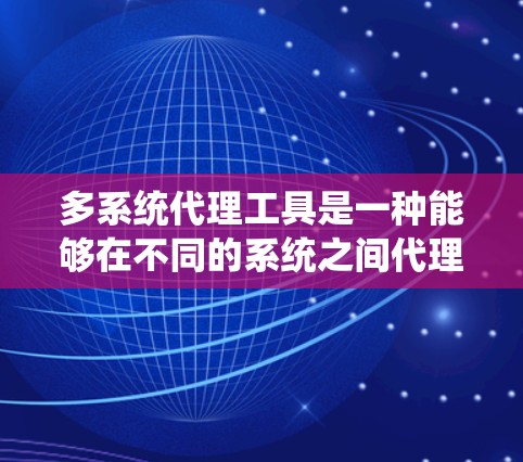 多系统代理工具是一种能够在不同的系统之间代理、传输或管理数据的工具。这些工具通常用于解决跨系统之间的通信问题，实现数据的高效交换和管理。以下是一些常见的多系统代理工具及其特点