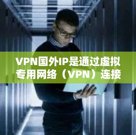 VPN国外IP是通过虚拟专用网络（VPN）连接到国外服务器，从而获得该国IP地址的功能。以下是详细的步骤和注意事项