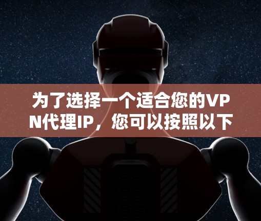 为了选择一个适合您的VPN代理IP,您可以按照以下步骤进行