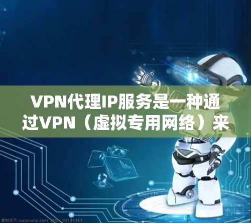 VPN代理IP服务是一种通过VPN（虚拟专用网络）来提供代理IP的服务，主要用于保护用户的网络安全，提供匿名访问和隐私保护。以下是关于VPN代理IP服务的详细说明