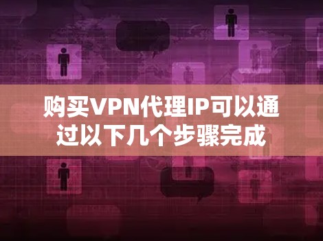 购买VPN代理IP可以通过以下几个步骤完成