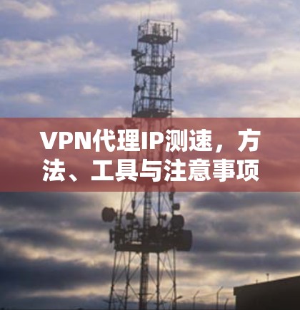 VPN代理IP测速,方法、工具与注意事项