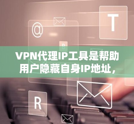 VPN代理IP工具是帮助用户隐藏自身IP地址,实现匿名网络访问的重要工具。根据不同需求和场景,以下是几种常见工具的详细介绍和选择建议