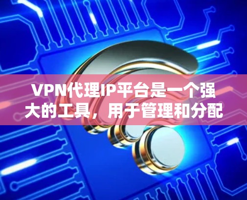 VPN代理IP平台是一个强大的工具，用于管理和分配VPN代理IP地址，帮助企业优化网络资源利用和提高安全性。以下是对VPN代理IP平台的详细分析