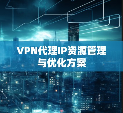 VPN代理IP资源管理与优化方案