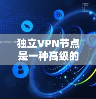 独立VPN节点是一种高级的VPN服务,主要针对需要高性能、稳定性和安全性的用户。以下是对独立VPN节点的详细解析