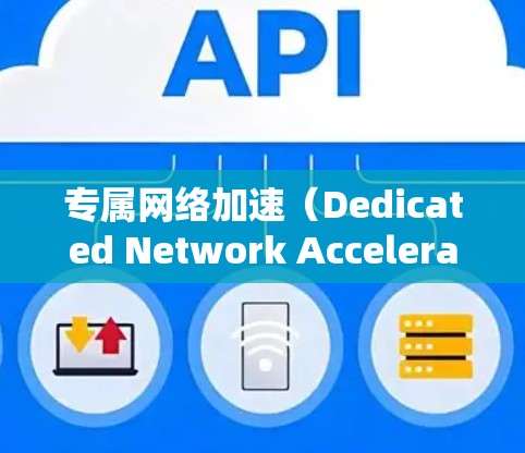 专属网络加速（Dedicated Network Acceleration，DNA）是一种通过优化网络架构和引入先进技术来提升网络性能的策略。以下是对专属网络加速的详细分析和总结