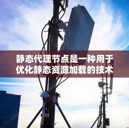静态代理节点是一种用于优化静态资源加载的技术，主要通过缓存、压缩和CDN分发等方式，减少服务器负担，提升用户体验。以下是静态代理节点的详细解释