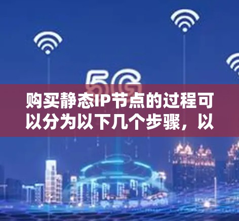 购买静态IP节点的过程可以分为以下几个步骤，以确保您能够顺利完成并有效利用这些IP地址。以下是一个详细的指南
