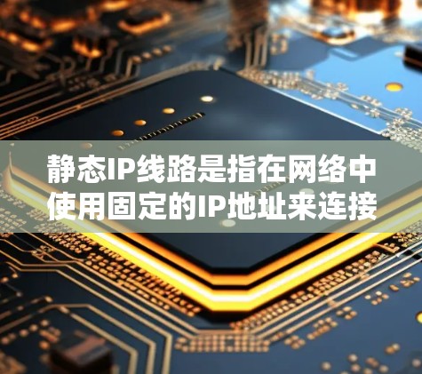 静态IP线路是指在网络中使用固定的IP地址来连接设备或进行通信。这类IP地址不会随着网络环境的变化而改变，适用于需要稳定连接的设备，如服务器、智能家居设备等。以下是静态IP线路的详细说明