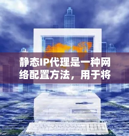 静态IP代理是一种网络配置方法，用于将请求直接转发到指定的固定IP地址，适用于负载均衡、故障转移和访问控制。以下是对静态IP代理的详细分析