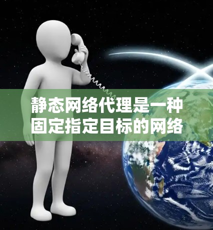 静态网络代理是一种固定指定目标的网络代理，其特点是代理对象在配置时被明确指定，适用于目标稳定、不频繁变化的情况。以下是静态网络代理的详细解析