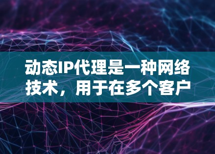 动态IP代理是一种网络技术,用于在多个客户端之间动态分配有限的外部IP地址,以提高网络资源利用率。以下是对动态IP代理的详细分析