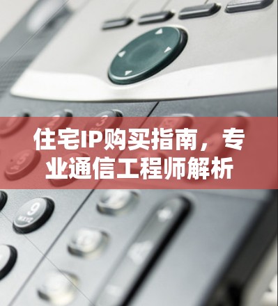 住宅IP购买指南，专业通信工程师解析