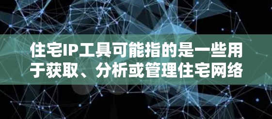 住宅IP工具可能指的是一些用于获取、分析或管理住宅网络 IP 地址的工具或软件。以下是一些可能的解释和相关工具，具体取决于你的需求