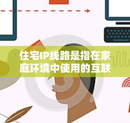 住宅IP线路是指在家庭环境中使用的互联网连接和内部网络架构，确保高效、安全地与互联网互联。以下是对住宅IP线路的详细分析
