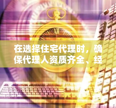 在选择住宅代理时,确保代理人资质齐全、经验丰富且信誉良好是关键。以下是优化后的建议,帮助您更好地完成购房流程