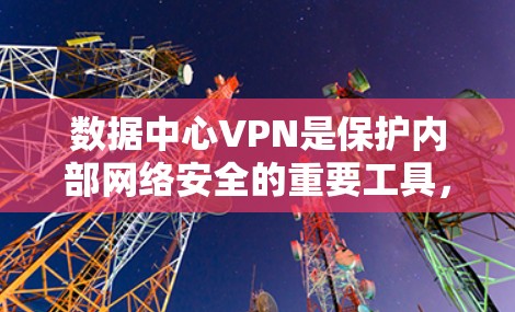 数据中心VPN是保护内部网络安全的重要工具，提供灵活的访问方式，并解决了远程办公和数据中心间通信的挑战。以下是对数据中心VPN的详细分析
