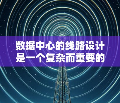 数据中心的线路设计是一个复杂而重要的任务，涉及多个关键组件和架构设计。以下是对数据中心线路设计的详细分析和总结