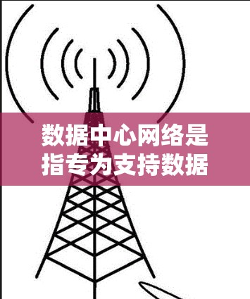 数据中心网络是指专为支持数据中心工作机制而设计的网络架构，旨在提供高效、可靠和安全的通信支持，确保数据中心内部的数据和应用程序能够快速、无缝地进行通信。以下是对数据中心网络的详细分析