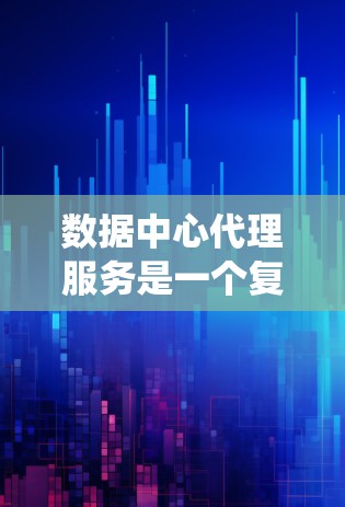 数据中心代理服务是一个复杂而多功能的系统,旨在帮助企业高效、安全地管理和处理数据。以下是对数据中心代理服务的详细总结