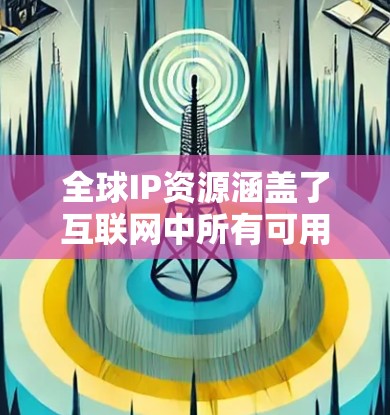 全球IP资源涵盖了互联网中所有可用的IP地址,主要分为IPv4和IPv6两种类型。以下是对全球IP资源的详细分析