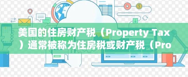 美国的住房财产税(Property Tax)通常被称为住房税或财产税(Property Tax)简称PPT。以下是关于美国住房财产税的一些基本信息