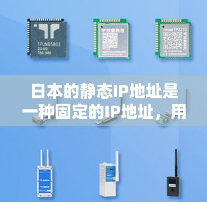 日本的静态IP地址是一种固定的IP地址，用于提供稳定和可靠的网络连接，主要用于企业、数据中心、云服务、物联网设备和游戏服务器等场景。以下是关于日本静态IP的详细信息