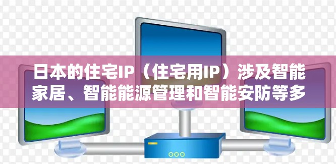 日本的住宅IP（住宅用IP）涉及智能家居、智能能源管理和智能安防等多个方面，展现了该国在科技和创新领域的强大实力。以下是对这一领域的详细分析